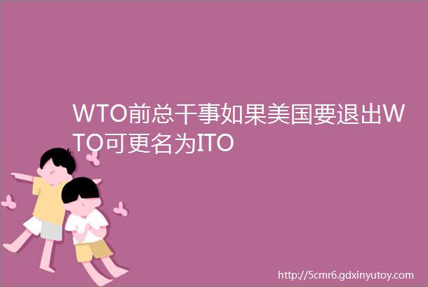 WTO前总干事如果美国要退出WTO可更名为ITO
